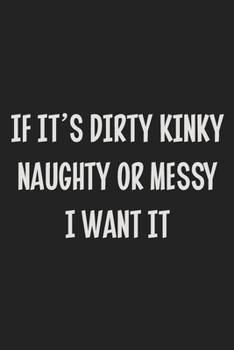 If It's Dirty Kinky Naughty or Messy I Want It: Stiffer Than A Greeting Card: Use Our Novelty Journal To Document Your Sexual Adventures, Fantasies, ... Makes a Great BDSM Lifestyle Gift For Adults