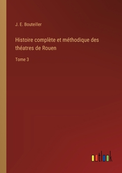 Histoire complète et méthodique des théatres de Rouen: Tome 3 (French Edition)