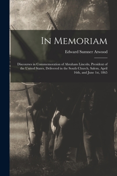 In Memoriam: Discourses In Commemoration Of Abraham Lincoln, President Of The United States, Delivered In The South Church, Salem, April 16th, And June 1st, 1865