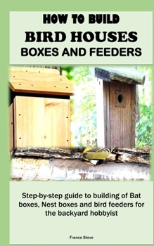 Paperback How to Build Bird Houses, Boxes and Feeders: Step-by-step guide to building of Bat boxes, Nest boxes and bird feeders for the backyard hobbyist Book
