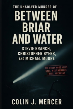Between Briar and Water: The Unsolved Murder of Stevie Branch, Christopher Byers, and Michael Moore The Robin Hood Hills Case, West Memphis Three, Arkansas