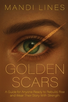 Golden Scars: A Guide for Anyone Ready to Rebuild, Rise and Wear Their Story with Strength