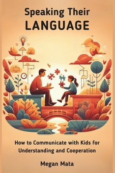 Speaking Their Language: How to Communicate with Kids for Understanding and Cooperation, A Simple Guide For Adult and Parents