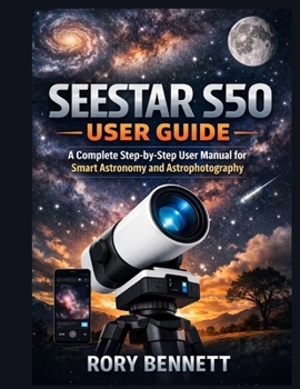 SEESTAR S50 USER GUIDE: A Complete Step-by-Step User Manual for Smart Astronomy and Astrophotography