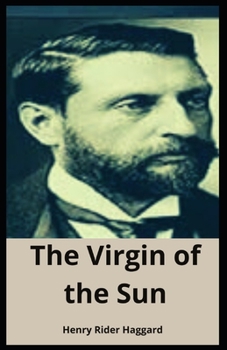 The Virgin of the Sun Henry Rider Haggard: (Adventure Fiction, Fantasy, Classics Novel) [Annotated]