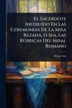 El Sacerdote InstruÃ-do En Las Ceremonias De La Misa Rezada, O Sea, Las Rðbricas Del Misal Romano (Spanish Edition)