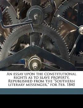 Paperback An Essay Upon the Constitutional Rights as to Slave Property. Republished from the Southern Literary Messenger, for Feb. 1840 Book