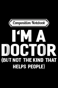 Composition Notebook: I'm A Doctor (Not The Kind That Helps People) Funny  Journal/Notebook Blank Lined Ruled 6x9 100 Pages