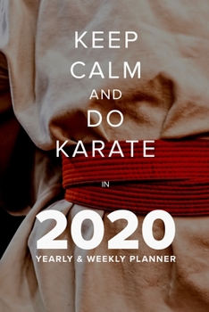 Keep Calm and Do Karate in 2020 - Yearly and Weekly Planner : Week to a Page Gift Organiser and Diary