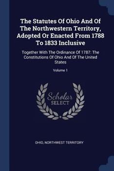 Paperback The Statutes Of Ohio And Of The Northwestern Territory, Adopted Or Enacted From 1788 To 1833 Inclusive: Together With The Ordinance Of 1787: The Const Book