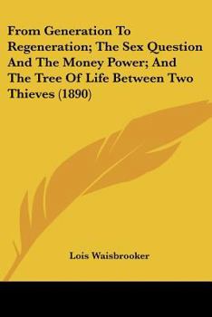 Paperback From Generation To Regeneration; The Sex Question And The Money Power; And The Tree Of Life Between Two Thieves (1890) Book