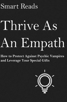Thrive As An Empath: How to Protect Against Psychic Vampires and Leverage Your Special Gifts