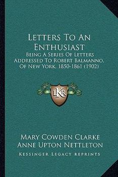 Paperback Letters To An Enthusiast: Being A Series Of Letters Addressed To Robert Balmanno, Of New York, 1850-1861 (1902) Book