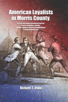 American Loyalists in Morris County: Persons Defending Government from the Protest, Revolution, and War Leading Toward an American Independence in Colonial New Jersey