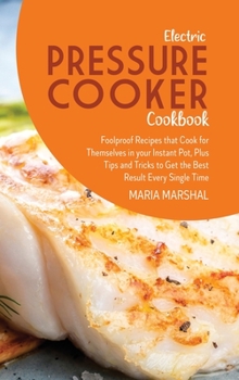 Electric Pressure Cooker Cookbook: Foolproof Recipes that Cook for Themselves in your Instant Pot, Plus Tips and Tricks to Get the Best Result Every Single Time