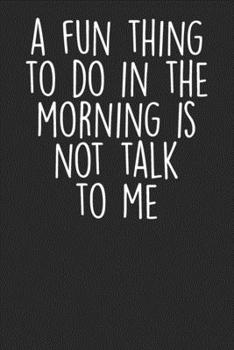 Paperback A Fun Thing To Do In The Morning Is Not Talk To Me: Blank Lined Notebook Journal - Sarcastic Saying Book