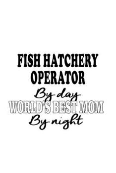 Fish Hatchery Operator By Day World's Best Mom By Night: Best Fish Hatchery Operator Notebook, Journal Gift, Diary, Doodle Gift or Notebook | 6 x 9 Compact Size- 109 Blank Lined Pages