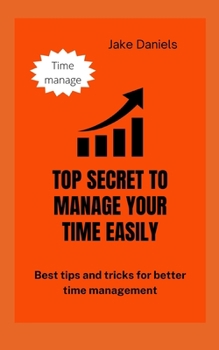Top Secret to Easily Manage Your Time: The best tips and tricks for better time management