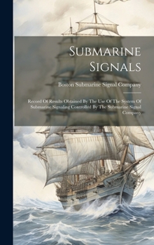 Hardcover Submarine Signals: Record Of Results Obtained By The Use Of The System Of Submarine Signaling Controlled By The Submarine Signal Company Book