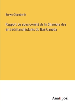 Rapport du sous-comité de la Chambre des arts et manufactures du Bas-Canada (French Edition)