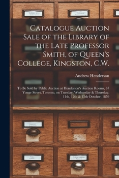 Catalogue Auction Sale of the Library of the Late Professor Smith, of Queen's College, Kingston, C.W. [microform]: to Be Sold by Public Auction at Hen