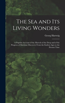 Hardcover The Sea and Its Living Wonders: A Popular Account of the Marvels of the Deep and of the Progress of Maritime Discovery From the Earliest Ages to the P Book