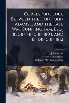 Paperback Correspondence Between the Hon. John Adams ... and the Late Wm. Cunningham, Esq., Beginning in 1803, and Ending in 1812 Book