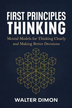 Hardcover First Principles Thinking: Mental Models for Thinking Clearly and Making Better Decisions Book