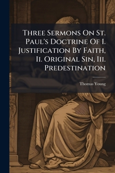Three Sermons On St. Paul's Doctrine Of I. Justification By Faith, Ii. Original Sin, Iii. Predestination: With Hotes, To The Whole Is Prefixed A ... Argument Of St. Paul's Epistle To The Romans