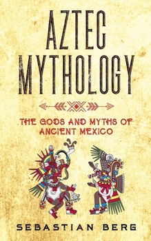 Aztec Mythology: The Gods and Myths of Ancient Mexico