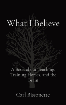 What I Believe: A Book about Teaching, Training Horses, and the Brain