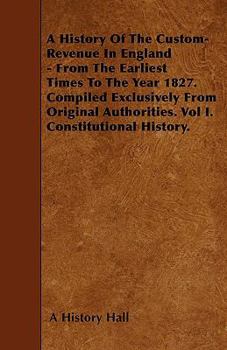 Paperback A History Of The Custom-Revenue In England - From The Earliest Times To The Year 1827. Compiled Exclusively From Original Authorities. Vol I. Constitu Book