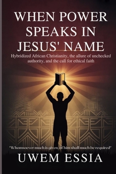 WHEN POWER SPEAKS IN JESUS’ NAME: Hybridized African Christianity, the Allure of Unchecked Authority, and the Call for Ethical Faith: Whomsoever Much ... Shall Much Be Required (Christianity Books)