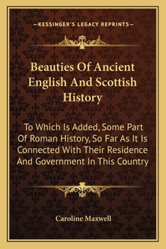 Paperback Beauties Of Ancient English And Scottish History: To Which Is Added, Some Part Of Roman History, So Far As It Is Connected With Their Residence And Go Book