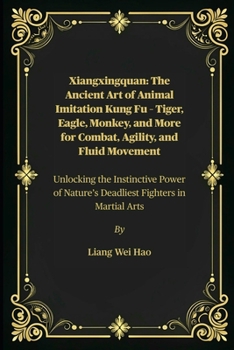 Xiangxingquan: The Ancient Art of Animal Imitation Kung Fu – Tiger, Eagle, Monkey, and More for Combat, Agility, and Fluid Movement: Unlocking the ... Nature’s Deadliest Fighters in Martial Arts