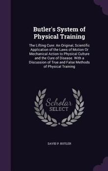 Hardcover Butler's System of Physical Training: The Lifting Cure: An Original, Scientific Application of the Laws of Motion Or Mechanical Action to Physical Cul Book