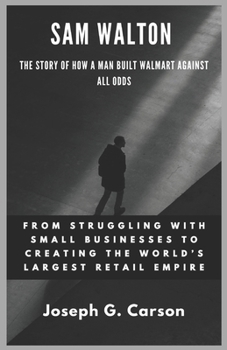 Paperback Sam Walton: The Story of How A Man Built Walton against all odds: From Struggling with Small Businesses to Creating the World's Largest Retail Empire Book
