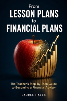 From Lesson Plans To Financial Plans: The Teacher's Step-by-Step Guide to Becoming a Financial Advisor — Licenses, Resume Templates, Salary Expectations, and a Realistic Transition Timeline