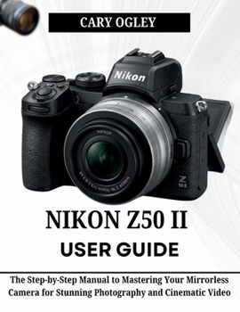 NIKON Z50 II USER GUIDE: The Step-by-Step Manual to Mastering Your Mirrorless Camera for Stunning Photography and Cinematic Video