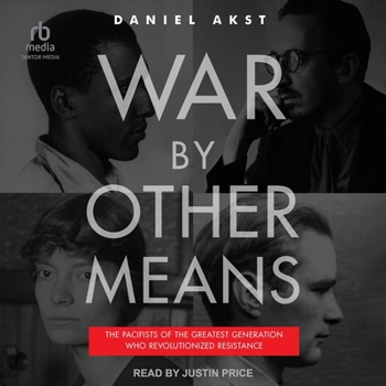 War by Other Means: The Pacifists of the Greatest Generation Who Revolutionized Resistance