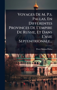 Voyages De M. P.s. Pallas, En DiffÃ(c)rentes Provinces De L'empire De Russie, Et Dans L'asie Septentrionale... (French Edition)