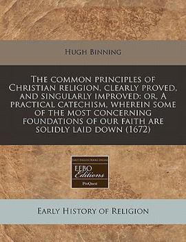 The common principles of Christian religion, clearly proved, and singularly improved: or, A practical catechism, wherein some of the most concerning ... of our faith are solidly laid down