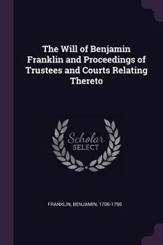 Paperback The Will of Benjamin Franklin and Proceedings of Trustees and Courts Relating Thereto Book