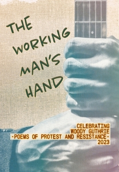 The Working Man's Hand: Celebrating Woody Guthrie - Poems of Protest and Resistance - 2023: Celebrating Woody Guthrie - Poems of Protest and Resistance 2023