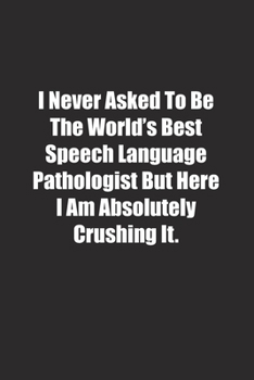 I Never Asked To Be The World's Best Speech Language Pathologist But Here I Am Absolutely Crushing It.: Lined notebook