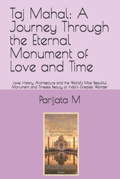 Taj Mahal: A Journey Through the Eternal Monument of Love and Time: Love, History, Architecture and the World’s Most Beautiful Monument and Timeless Beauty of India’s Greatest Wonder