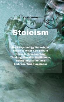 Hardcover Stoicism: Dark Psychology Secrets: A Guide to What You Should Know to Broaden Your Thinking, Develop Confidence, Refine Your Mind, and Embrace True Happiness Book