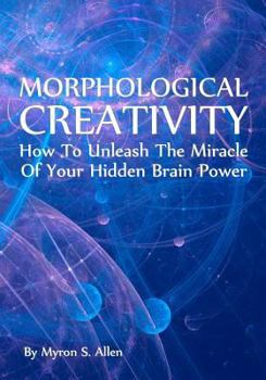 Morphological Creativity: How To Unleash The Miracle Of Your Hidden Brainpower