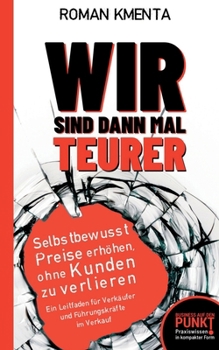 Paperback Wir sind dann mal teurer: Selbstbewusst Preise erhöhen, ohne Kunden zu verlieren - Ein Leitfaden für Verkäufer und Führungskräfte im Verkauf [German] Book