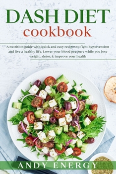 DASH DIET Cookbook: A Nutrition Guide with Quick and Easy Recipes to Fight Hypertension and Live a Healthy Life. Lower your Blood Pressure While you Lose Weight, Detox & Improve your Health.